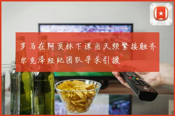 罗马在阿莫林下课当天频繁接触齐尔克泽经纪团队寻求引援