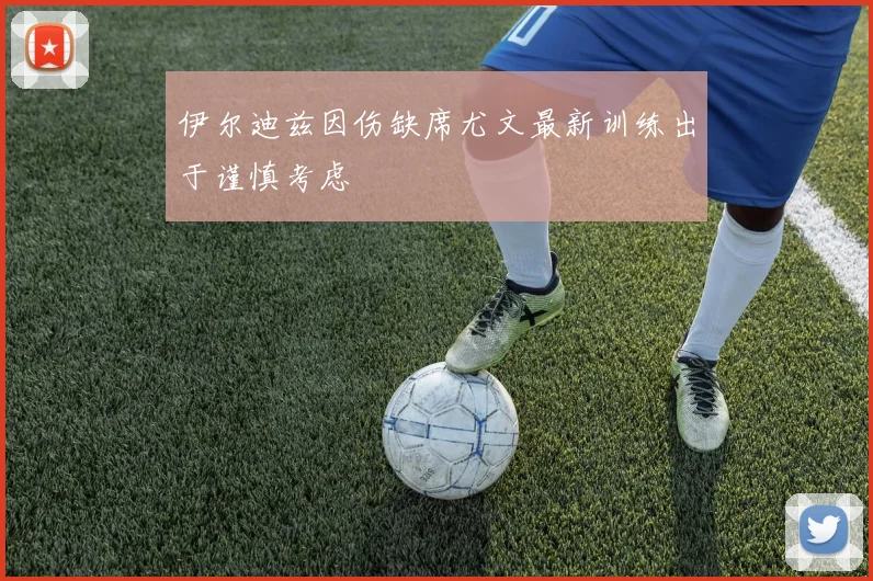 伊尔迪兹因伤缺席尤文最新训练出于谨慎考虑