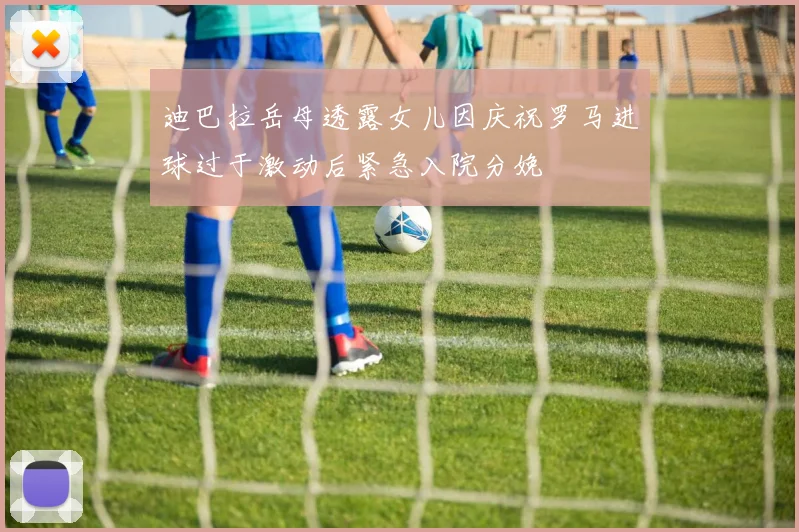 迪巴拉岳母透露女儿因庆祝罗马进球过于激动后紧急入院分娩