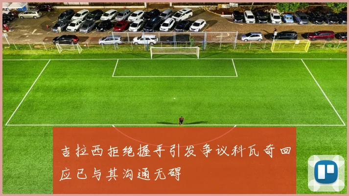 吉拉西拒绝握手引发争议科瓦奇回应已与其沟通无碍