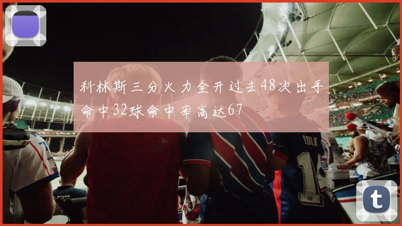 科林斯三分火力全开过去48次出手命中32球命中率高达67