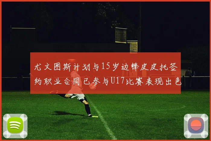 尤文图斯计划与15岁边锋皮皮托签约职业合同已参与U17比赛表现出色