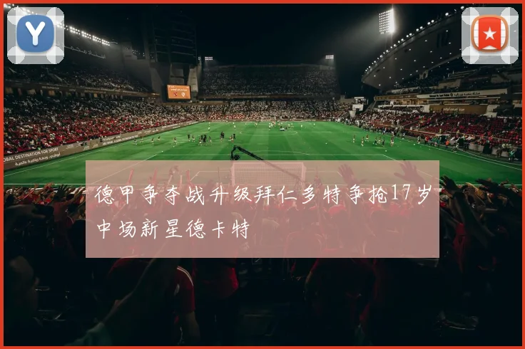德甲争夺战升级拜仁多特争抢17岁中场新星德卡特