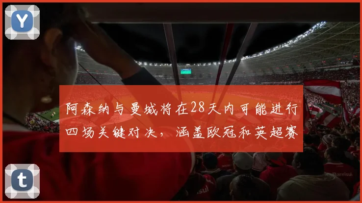 阿森纳与曼城将在28天内可能进行四场关键对决，涵盖欧冠和英超赛事