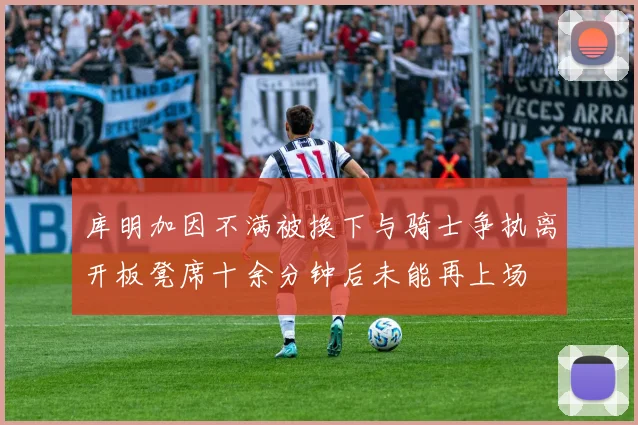 库明加因不满被换下与骑士争执离开板凳席十余分钟后未能再上场