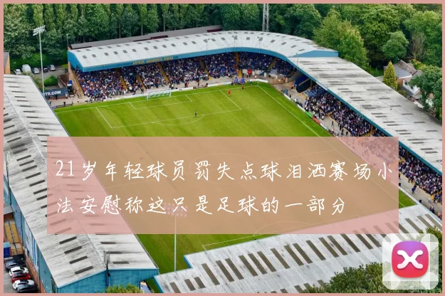 21岁年轻球员罚失点球泪洒赛场小法安慰称这只是足球的一部分