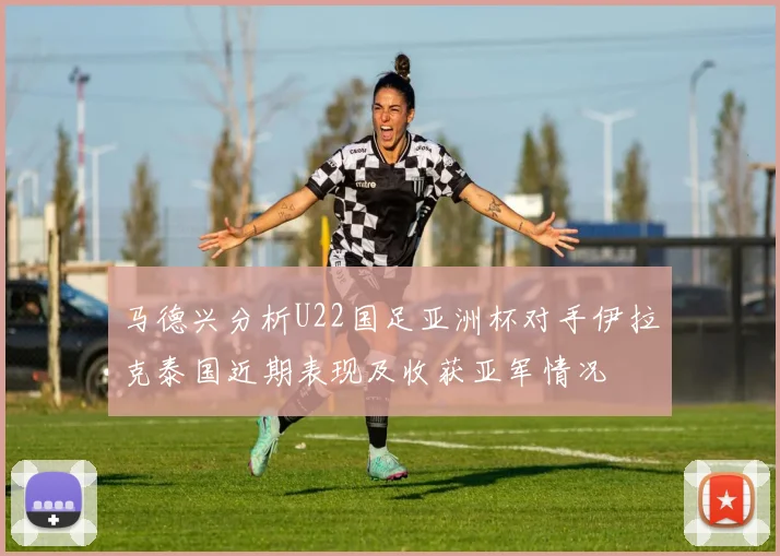 马德兴分析U22国足亚洲杯对手伊拉克泰国近期表现及收获亚军情况