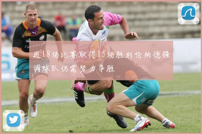 近18场比赛取得15场胜利伦纳德强调球队仍需努力争胜