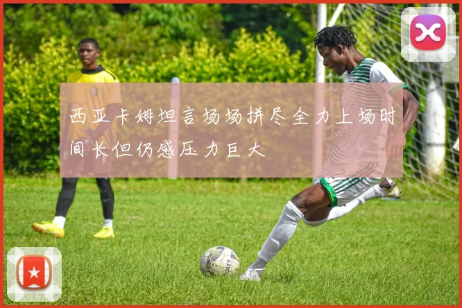 西亚卡姆坦言场场拼尽全力上场时间长但仍感压力巨大