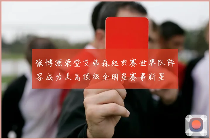 张博源荣登艾弗森经典赛世界队阵容成为美高顶级全明星赛事新星