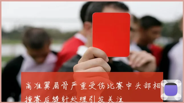高准翼眉骨严重受伤比赛中头部相撞赛后缝针处理引发关注