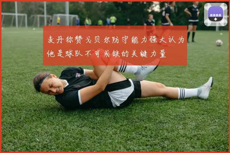 麦丹称赞戈贝尔防守能力强大认为他是球队不可或缺的关键力量