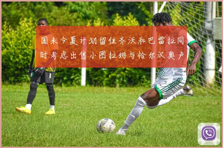 国米今夏计划留住齐沃和巴雷拉同时考虑出售小图拉姆与恰尔汉奥卢