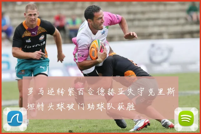 罗马逆转紫百合德赫亚失守克里斯坦特头球破门助球队获胜