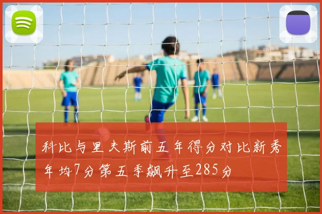 科比与里夫斯前五年得分对比新秀年均7分第五季飙升至285分