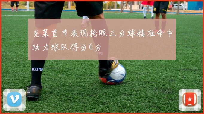 克莱首节表现抢眼三分球精准命中助力球队得分6分