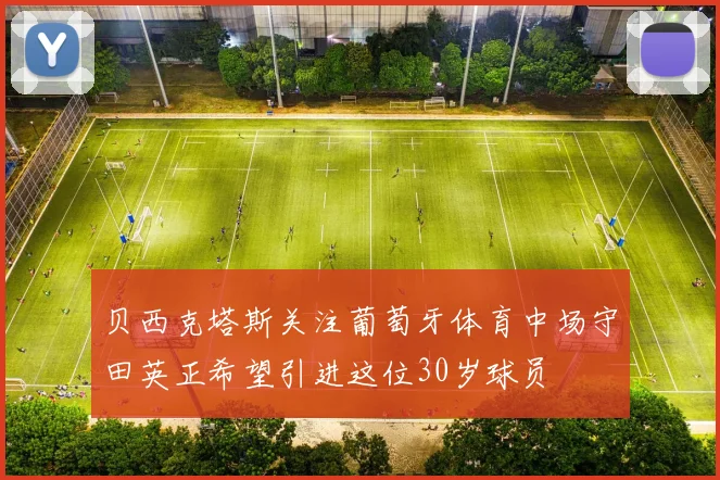 贝西克塔斯关注葡萄牙体育中场守田英正希望引进这位30岁球员