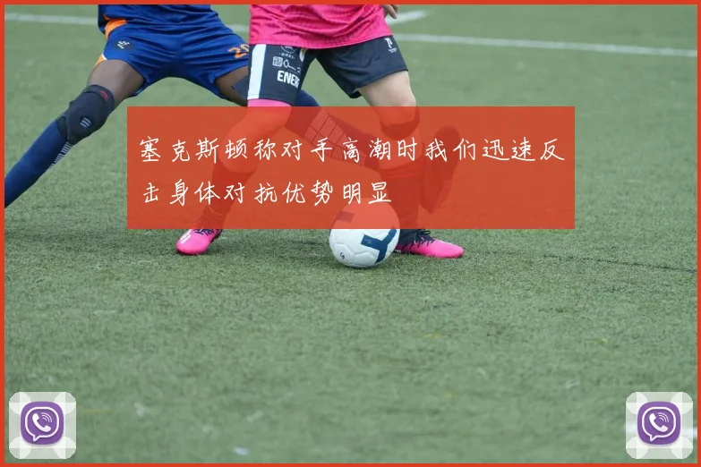 塞克斯顿称对手高潮时我们迅速反击身体对抗优势明显