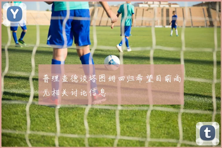 普理查德谈塔图姆回归希望目前尚无相关讨论信息