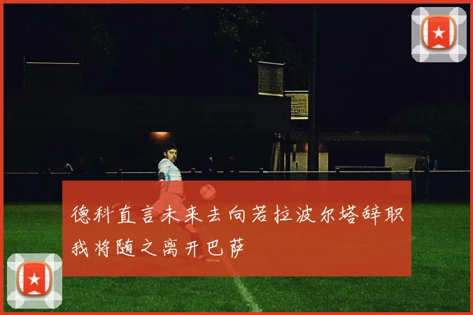 德科直言未来去向若拉波尔塔辞职我将随之离开巴萨