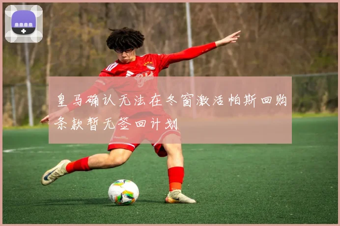 皇马确认无法在冬窗激活帕斯回购条款暂无签回计划