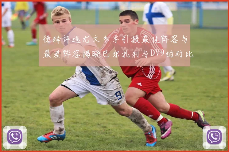 德转评选尤文冬季引援最佳阵容与最差阵容揭晓巴尔扎利与DV9的对比分析