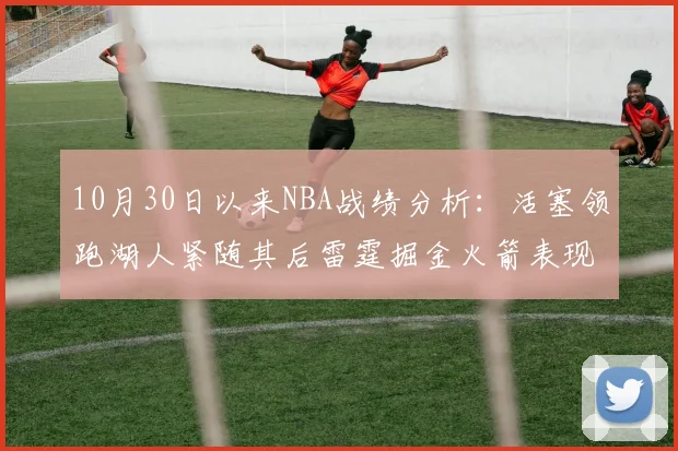 10月30日以来NBA战绩分析：活塞领跑湖人紧随其后雷霆掘金火箭表现不俗
