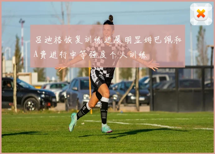 吕迪格恢复训练进展明显姆巴佩和A费进行中等强度个人训练