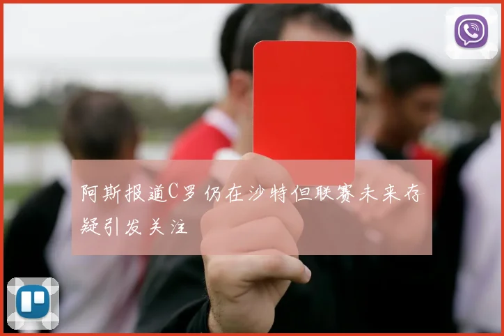 阿斯报道C罗仍在沙特但联赛未来存疑引发关注