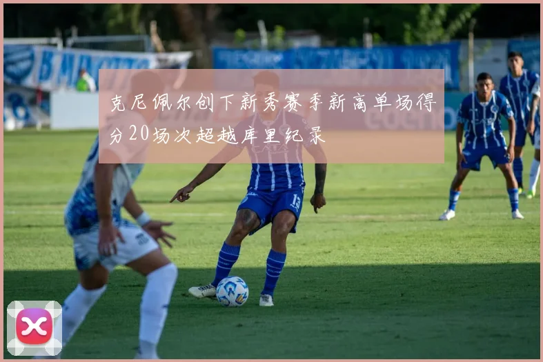 克尼佩尔创下新秀赛季新高单场得分20场次超越库里纪录