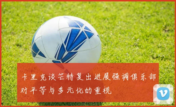 卡里克谈芒特复出进展强调俱乐部对平等与多元化的重视