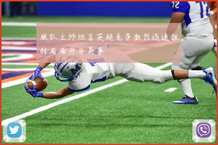 狼队主帅坦言英超竞争激烈迅速扭转局面并非易事
