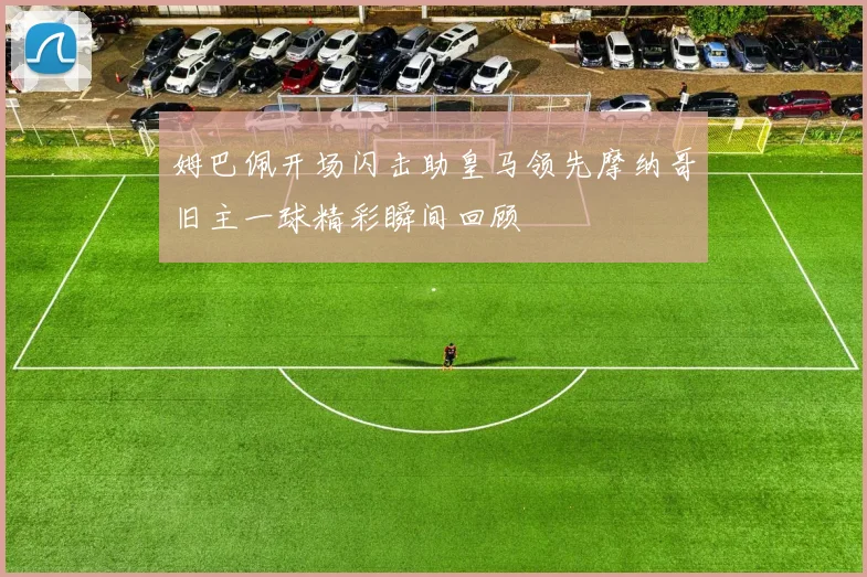 姆巴佩开场闪击助皇马领先摩纳哥旧主一球精彩瞬间回顾