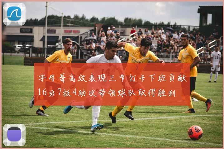 字母哥高效表现三节打卡下班贡献16分7板4助攻带领球队取得胜利