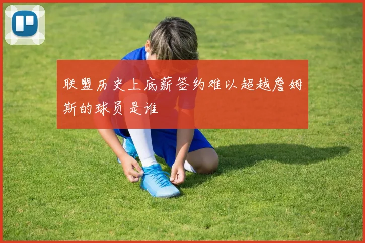 联盟历史上底薪签约难以超越詹姆斯的球员是谁