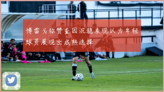 博雷戈称赞奎因沉稳表现认为年轻球员展现出成熟选择