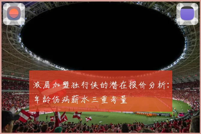 浓眉加盟独行侠的潜在报价分析：年龄伤病薪水三重考量
