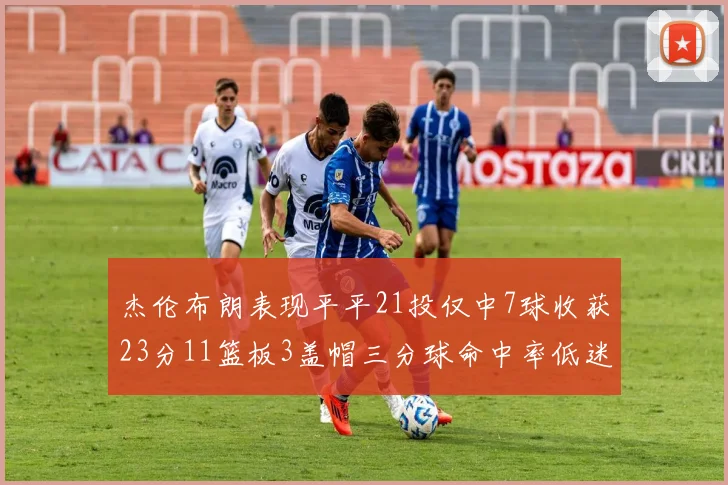 杰伦布朗表现平平21投仅中7球收获23分11篮板3盖帽三分球命中率低迷