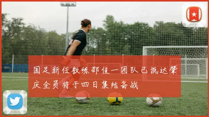 国足新任教练邵佳一团队已抵达肇庆全员将于四日集结备战