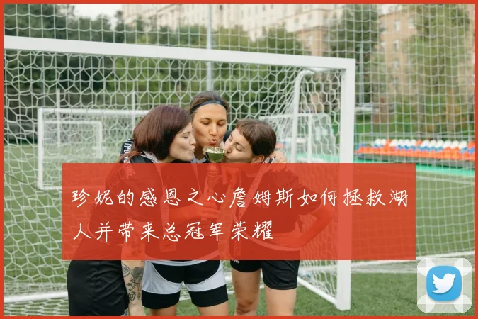 珍妮的感恩之心詹姆斯如何拯救湖人并带来总冠军荣耀