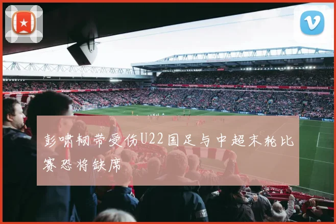 彭啸韧带受伤U22国足与中超末轮比赛恐将缺席
