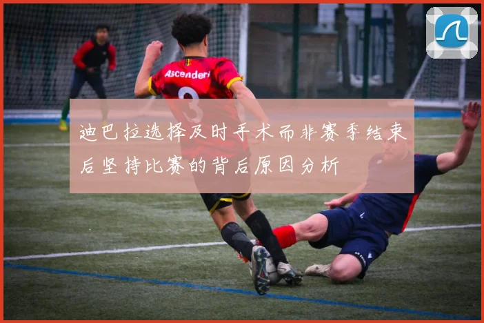 迪巴拉选择及时手术而非赛季结束后坚持比赛的背后原因分析