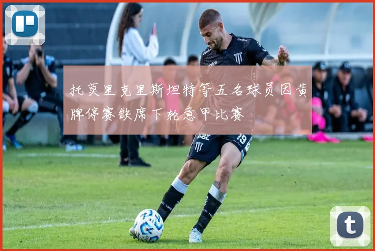 托莫里克里斯坦特等五名球员因黄牌停赛缺席下轮意甲比赛