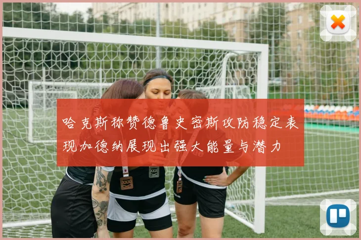 哈克斯称赞德鲁史密斯攻防稳定表现加德纳展现出强大能量与潜力