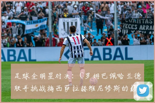 足球全明星对决：C罗姆巴佩哈兰德联手挑战梅西萨拉赫维尼修斯的巅峰之战