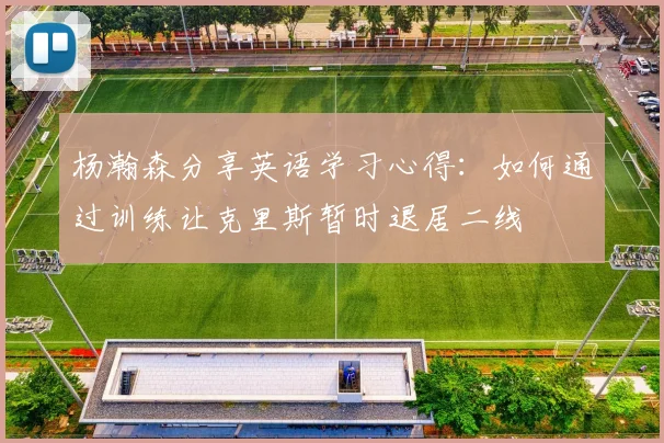 杨瀚森分享英语学习心得：如何通过训练让克里斯暂时退居二线