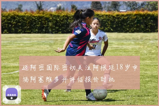 迈阿密国际密切关注阿根廷18岁中场阿塞维多并评估报价时机