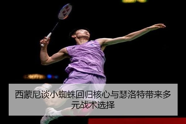 西蒙尼谈小蜘蛛回归核心与瑟洛特带来多元战术选择 - jiuyou